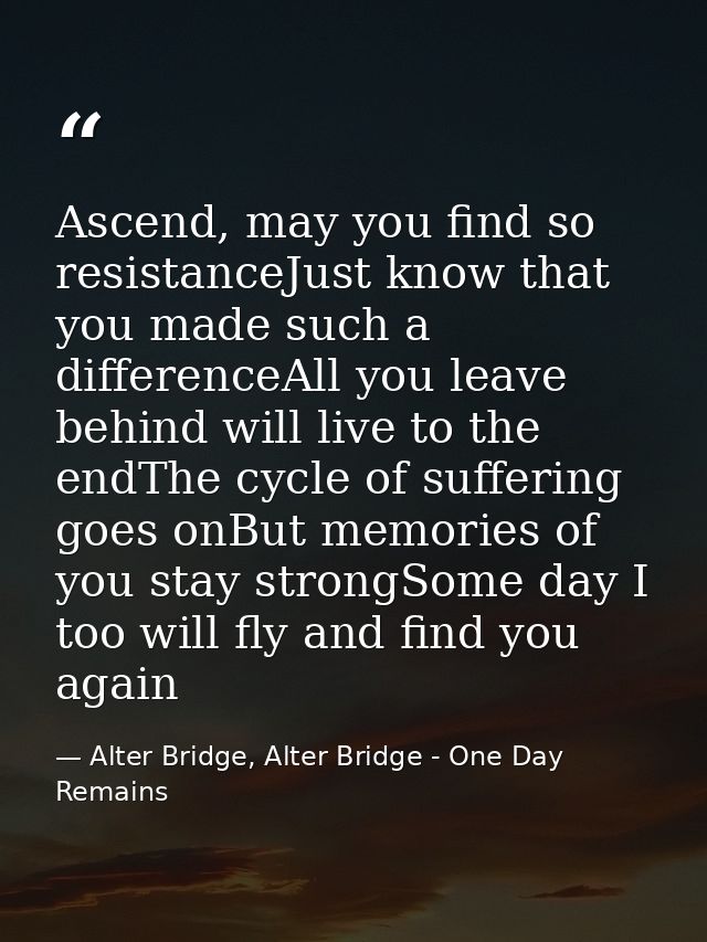Ascend, may you find so resistanceJust know that you made such a differenceAll you leave behind will live to the endThe  — Alter Bridge, Alter Bridge - One Day Remains
