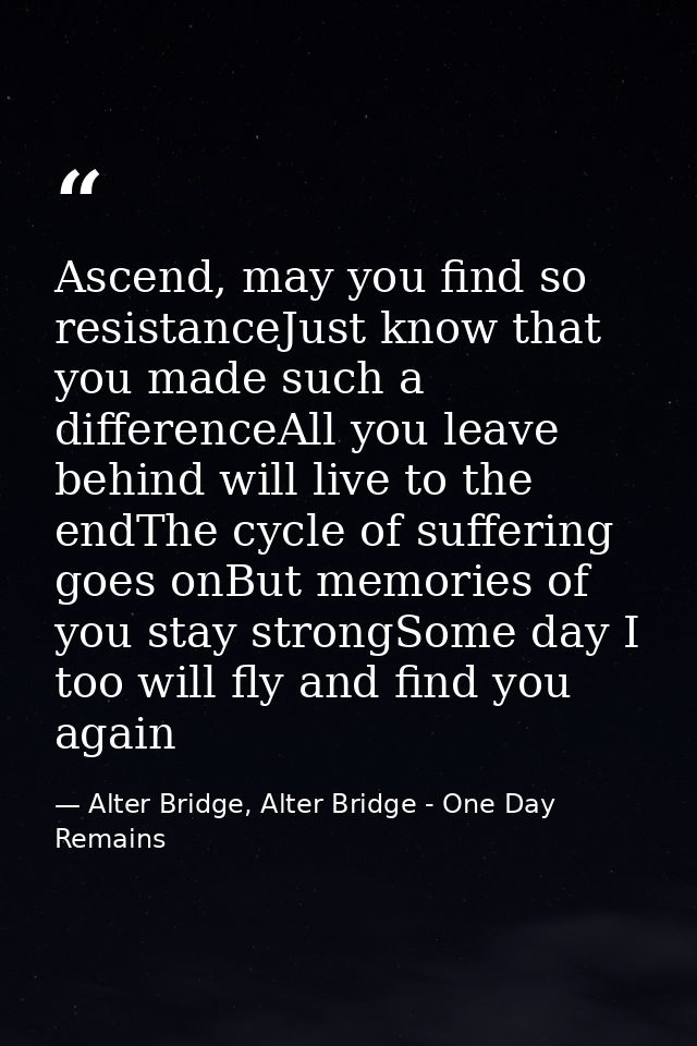 Ascend, may you find so resistanceJust know that you made such a differenceAll you leave behind will live to the endThe  — Alter Bridge, Alter Bridge - One Day Remains