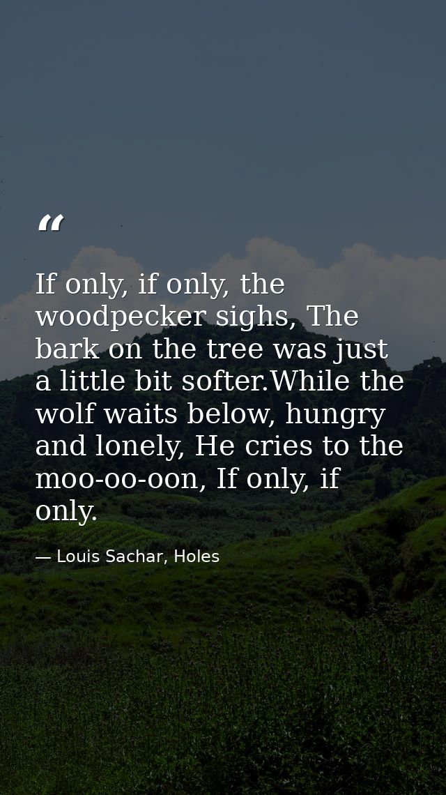 If only, if only, the woodpecker sighs, The bark on the tree was just a little bit softer.While the wolf waits below, hu — Louis Sachar, Holes