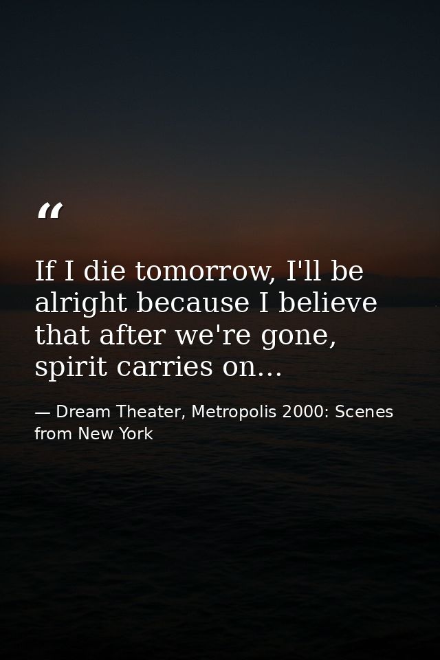 If I die tomorrow, I'll be alright because I believe that after we're gone, spirit carries on... — Dream Theater, Metropolis 2000: Scenes from New York