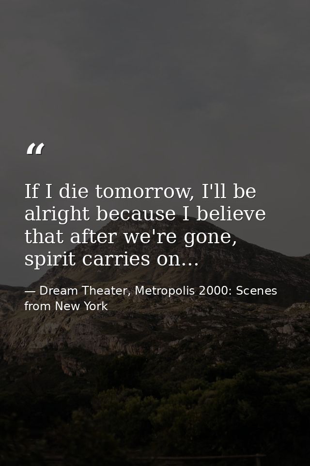 If I die tomorrow, I'll be alright because I believe that after we're gone, spirit carries on... — Dream Theater, Metropolis 2000: Scenes from New York