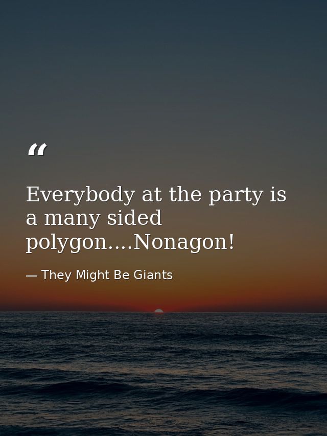 Everybody at the party is a many sided polygon....Nonagon! — They Might Be Giants