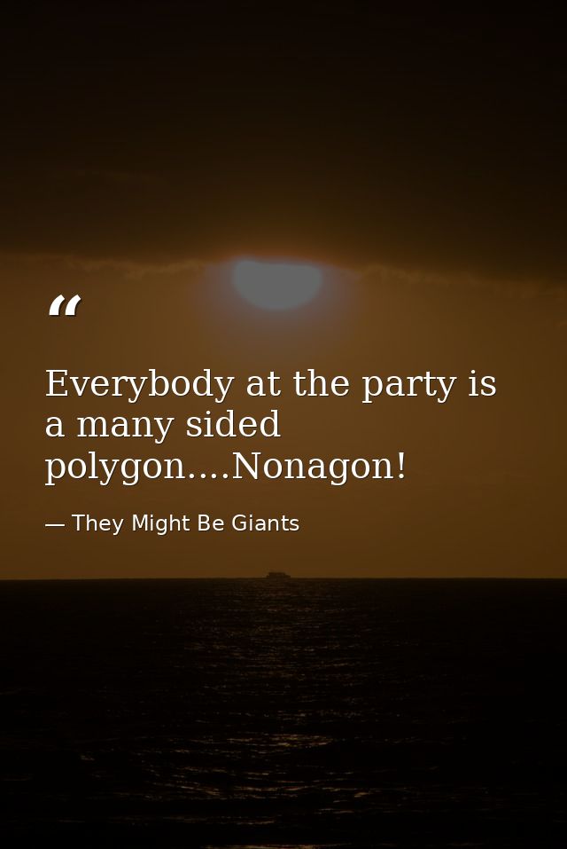 Everybody at the party is a many sided polygon....Nonagon! — They Might Be Giants