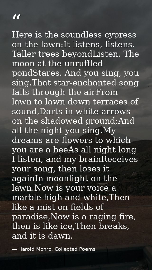 Here is the soundless cypress on the lawn:It listens, listens. Taller trees beyondListen. The moon at the unruffled pond — Harold Monro, Collected Poems