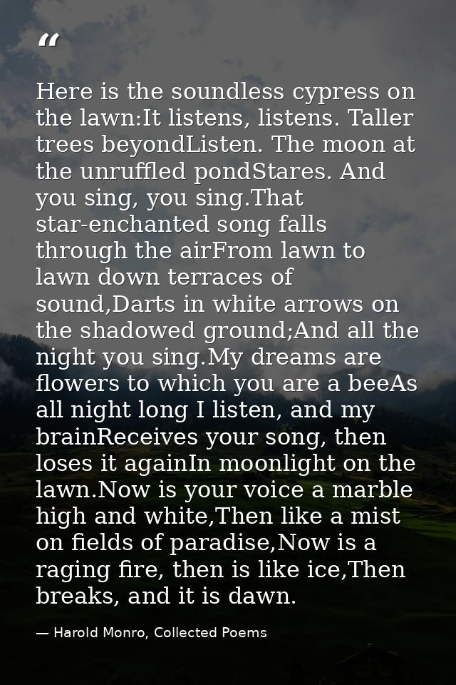 Here is the soundless cypress on the lawn:It listens, listens. Taller trees beyondListen. The moon at the unruffled pond — Harold Monro, Collected Poems