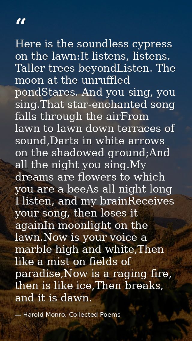 Here is the soundless cypress on the lawn:It listens, listens. Taller trees beyondListen. The moon at the unruffled pond — Harold Monro, Collected Poems