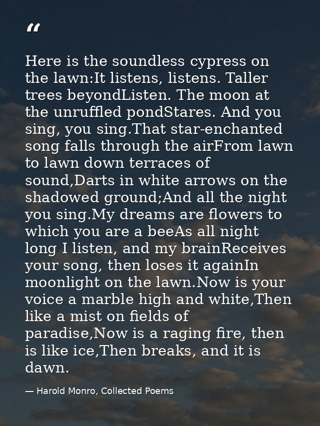 Here is the soundless cypress on the lawn:It listens, listens. Taller trees beyondListen. The moon at the unruffled pond — Harold Monro, Collected Poems
