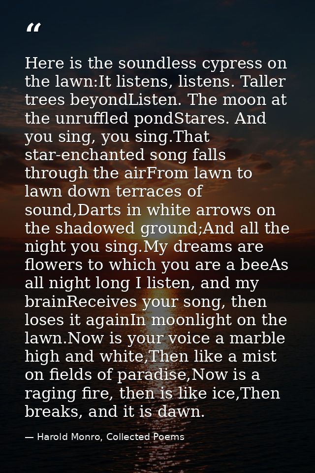 Here is the soundless cypress on the lawn:It listens, listens. Taller trees beyondListen. The moon at the unruffled pond — Harold Monro, Collected Poems