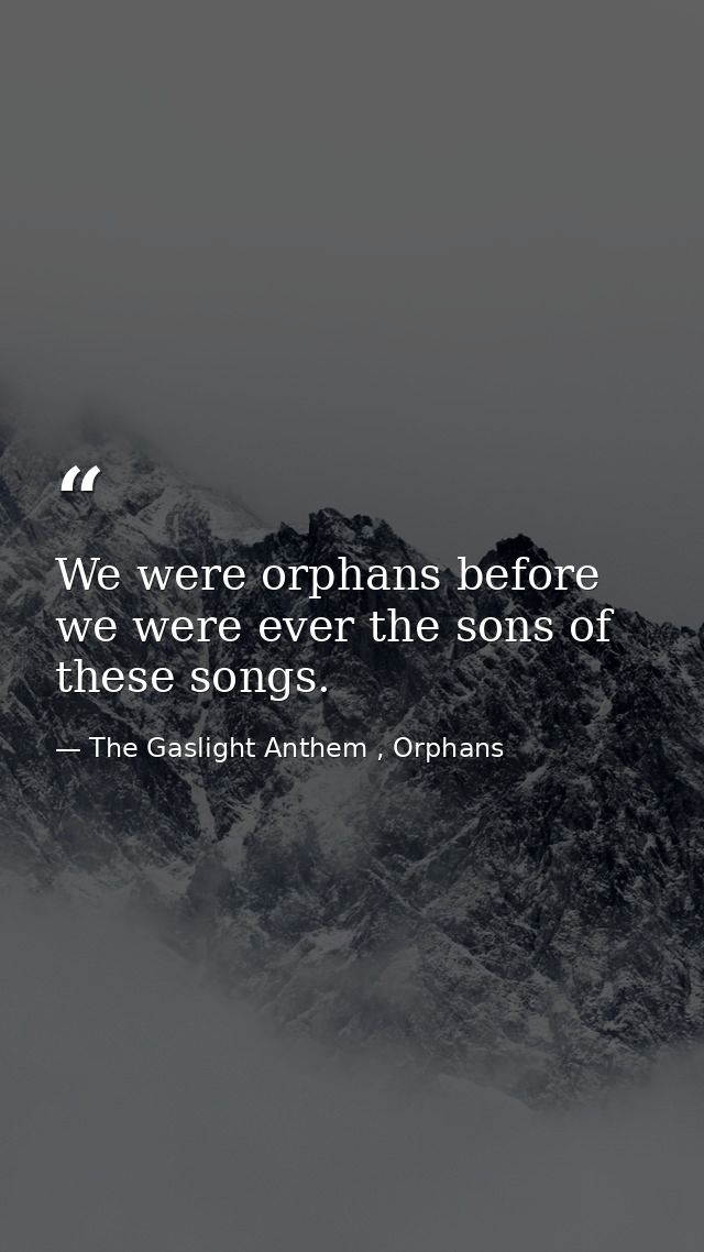 We were orphans before we were ever the sons of these songs. — The Gaslight Anthem , Orphans