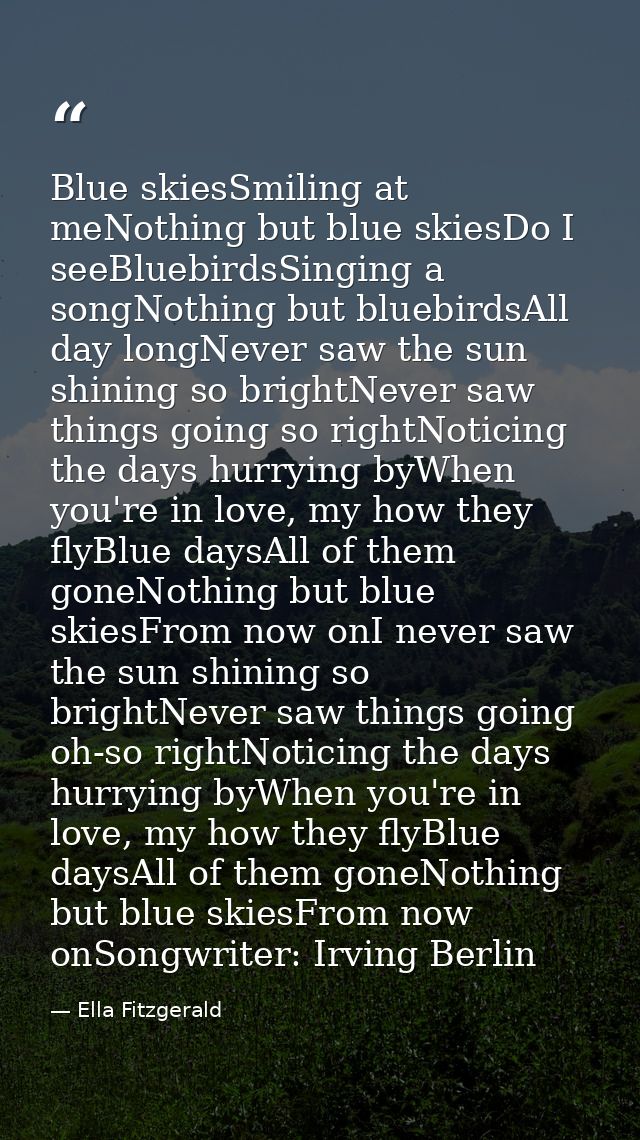 Blue skiesSmiling at meNothing but blue skiesDo I seeBluebirdsSinging a songNothing but bluebirdsAll day longNever saw t — Ella Fitzgerald