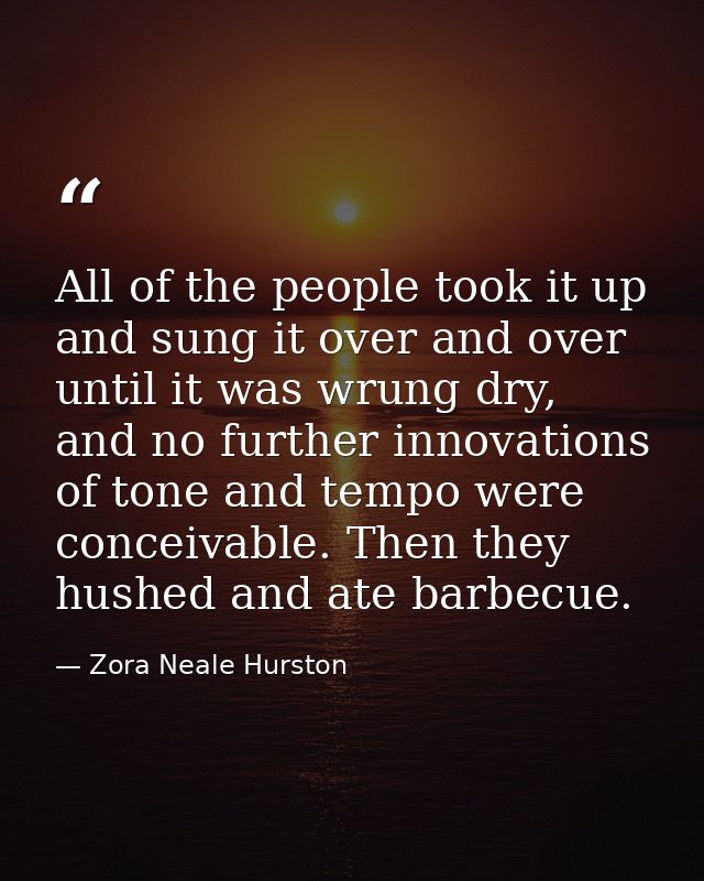 All of the people took it up and sung it over and over until it was wrung dry, and no further innovations of tone and te — Zora Neale Hurston