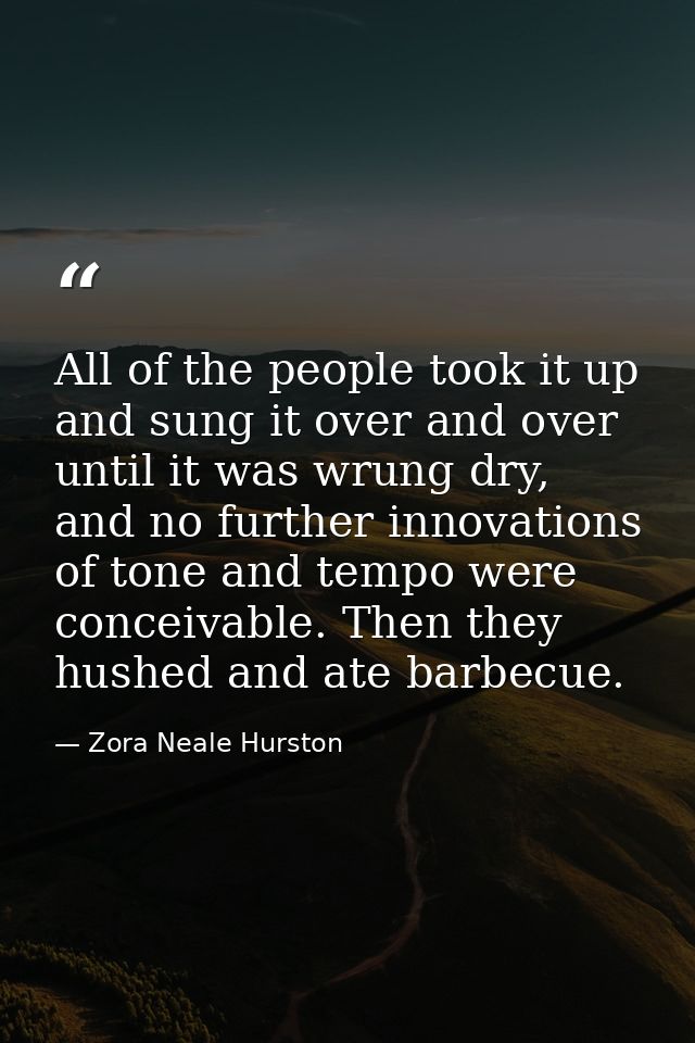 All of the people took it up and sung it over and over until it was wrung dry, and no further innovations of tone and te — Zora Neale Hurston