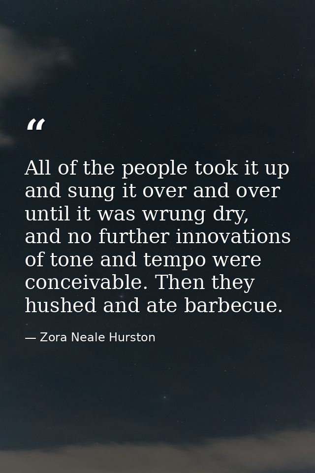 All of the people took it up and sung it over and over until it was wrung dry, and no further innovations of tone and te — Zora Neale Hurston