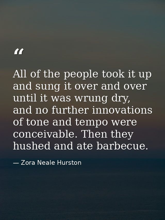 All of the people took it up and sung it over and over until it was wrung dry, and no further innovations of tone and te — Zora Neale Hurston