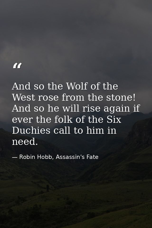 And so the Wolf of the West rose from the stone! And so he will rise again if ever the folk of the Six Duchies call to h — Robin Hobb, Assassin's Fate