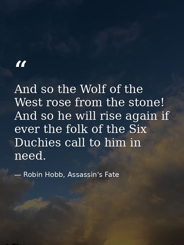 And so the Wolf of the West rose from the stone! And so he will rise again if ever the folk of the Six Duchies call to h — Robin Hobb, Assassin's Fate