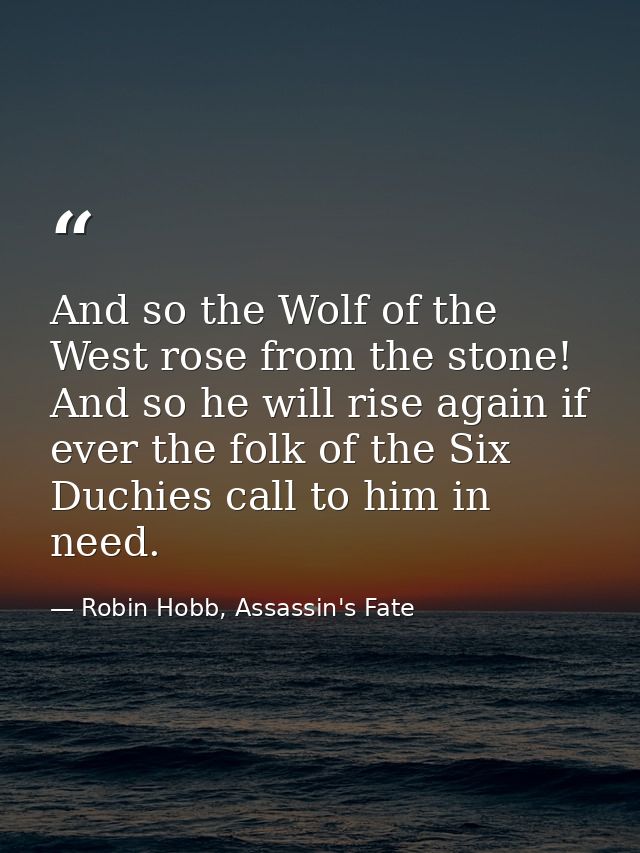 And so the Wolf of the West rose from the stone! And so he will rise again if ever the folk of the Six Duchies call to h — Robin Hobb, Assassin's Fate