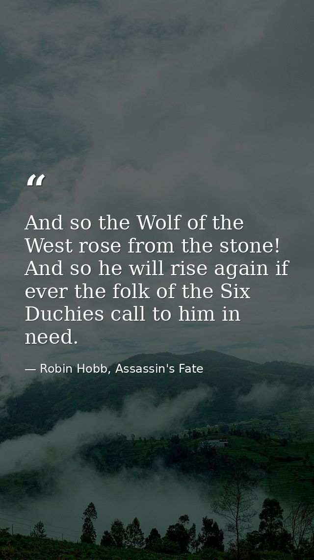 And so the Wolf of the West rose from the stone! And so he will rise again if ever the folk of the Six Duchies call to h — Robin Hobb, Assassin's Fate