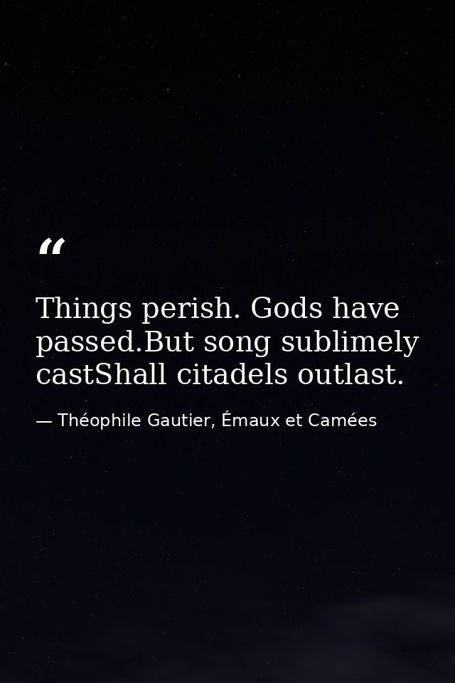 Things perish. Gods have passed.But song sublimely castShall citadels outlast. — Théophile Gautier, Émaux et Camées