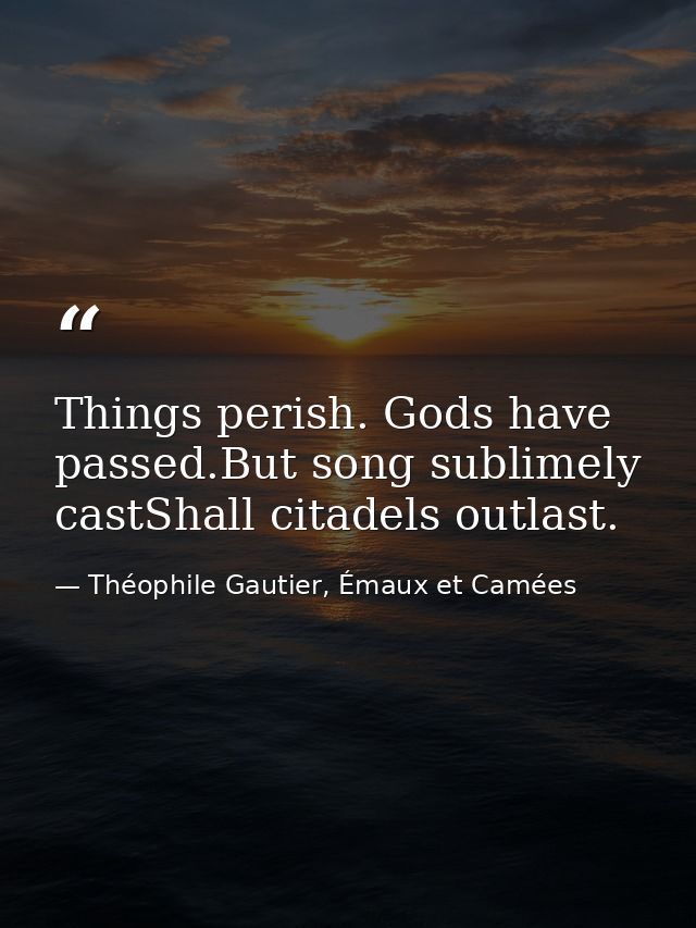 Things perish. Gods have passed.But song sublimely castShall citadels outlast. — Théophile Gautier, Émaux et Camées