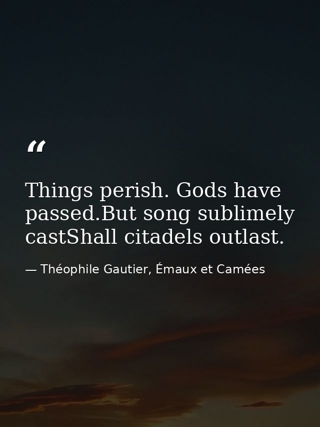 Things perish. Gods have passed.But song sublimely castShall citadels outlast. — Théophile Gautier, Émaux et Camées