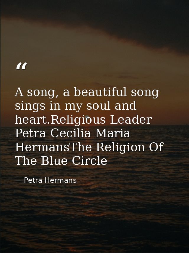 A song, a beautiful song sings in my soul and heart.Religious Leader Petra Cecilia Maria HermansThe Religion Of The Blue — Petra Hermans