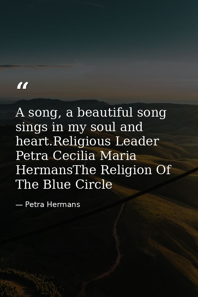 A song, a beautiful song sings in my soul and heart.Religious Leader Petra Cecilia Maria HermansThe Religion Of The Blue — Petra Hermans