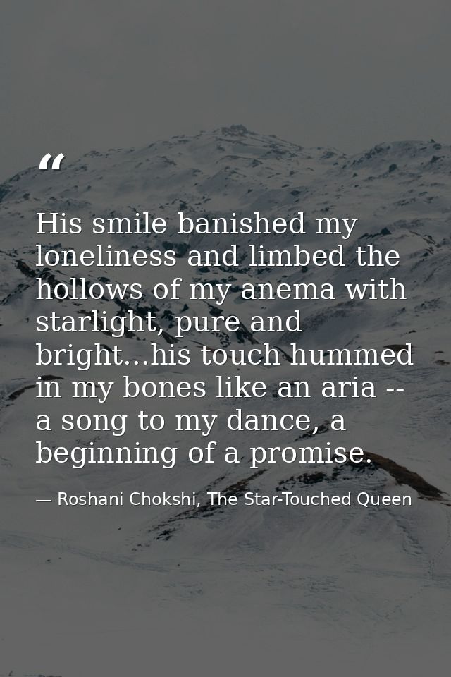 His smile banished my loneliness and limbed the hollows of my anema with starlight, pure and bright...his touch hummed i — Roshani Chokshi, The Star-Touched Queen