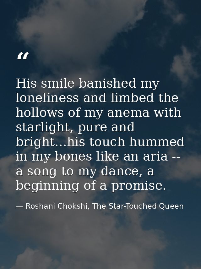 His smile banished my loneliness and limbed the hollows of my anema with starlight, pure and bright...his touch hummed i — Roshani Chokshi, The Star-Touched Queen