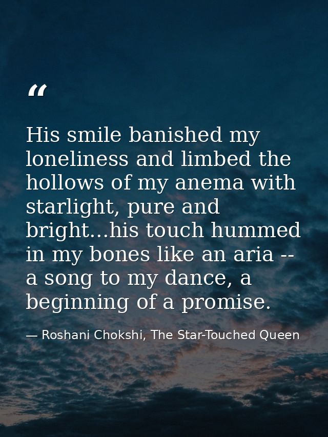 His smile banished my loneliness and limbed the hollows of my anema with starlight, pure and bright...his touch hummed i — Roshani Chokshi, The Star-Touched Queen