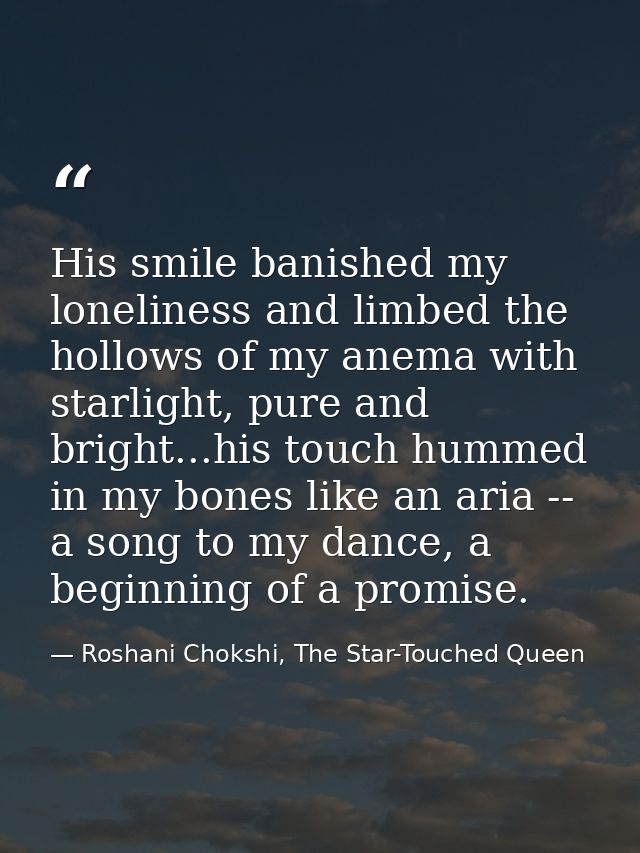 His smile banished my loneliness and limbed the hollows of my anema with starlight, pure and bright...his touch hummed i — Roshani Chokshi, The Star-Touched Queen