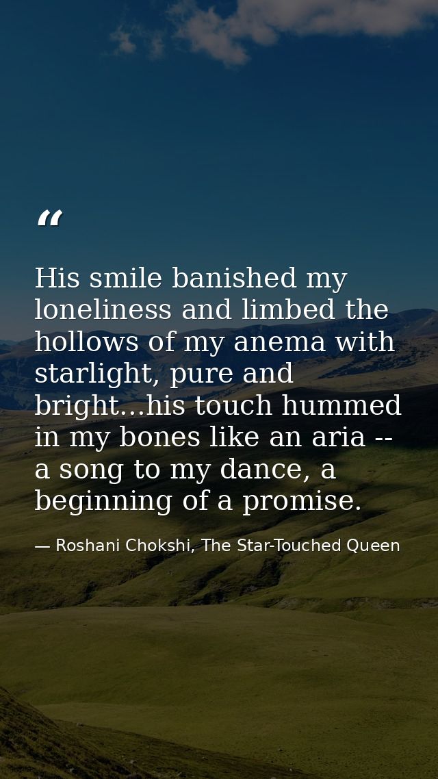 His smile banished my loneliness and limbed the hollows of my anema with starlight, pure and bright...his touch hummed i — Roshani Chokshi, The Star-Touched Queen