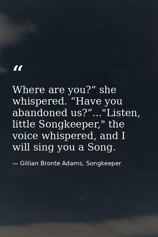 Where are you?” she whispered. “Have you abandoned us?”..."Listen, little Songkeeper," the voice whispered, and I will s — Gillian Bronte Adams, Songkeeper
