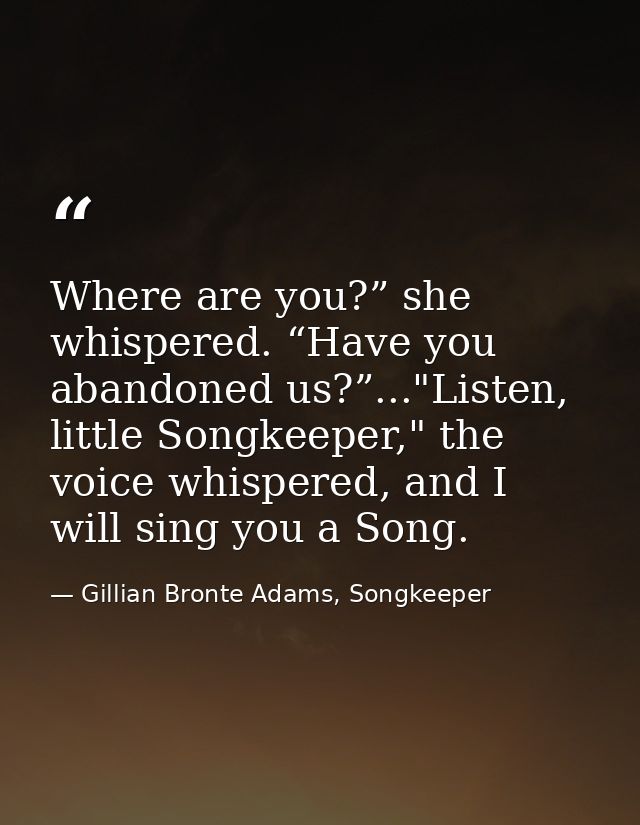 Where are you?” she whispered. “Have you abandoned us?”..."Listen, little Songkeeper," the voice whispered, and I will s — Gillian Bronte Adams, Songkeeper