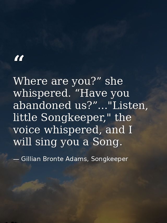 Where are you?” she whispered. “Have you abandoned us?”..."Listen, little Songkeeper," the voice whispered, and I will s — Gillian Bronte Adams, Songkeeper