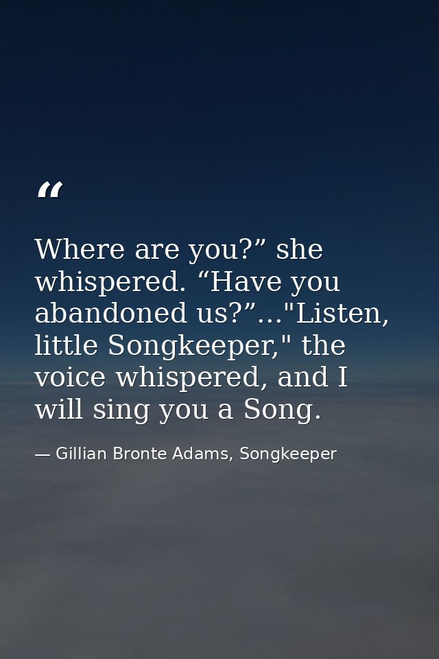 Where are you?” she whispered. “Have you abandoned us?”..."Listen, little Songkeeper," the voice whispered, and I will s — Gillian Bronte Adams, Songkeeper