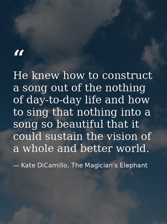 He knew how to construct a song out of the nothing of day-to-day life and how to sing that nothing into a song so beauti — Kate DiCamillo, The Magician's Elephant