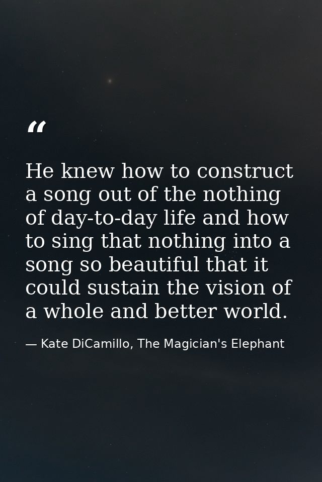 He knew how to construct a song out of the nothing of day-to-day life and how to sing that nothing into a song so beauti — Kate DiCamillo, The Magician's Elephant