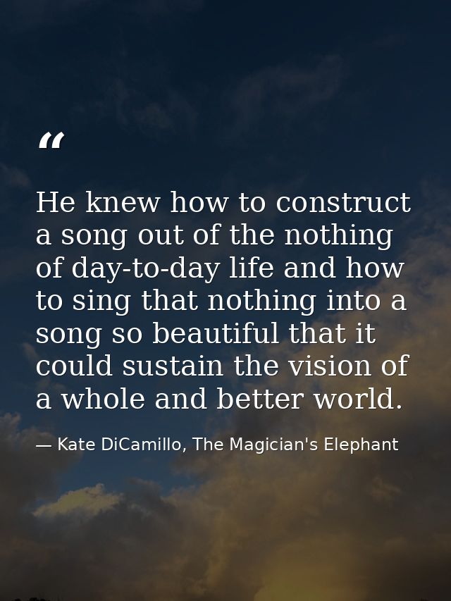 He knew how to construct a song out of the nothing of day-to-day life and how to sing that nothing into a song so beauti — Kate DiCamillo, The Magician's Elephant