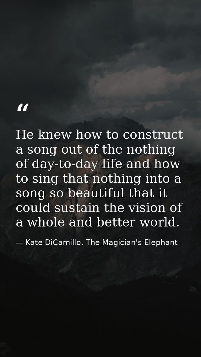 He knew how to construct a song out of the nothing of day-to-day life and how to sing that nothing into a song so beauti — Kate DiCamillo, The Magician's Elephant