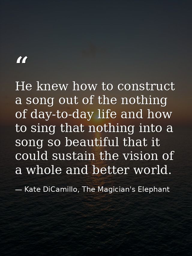 He knew how to construct a song out of the nothing of day-to-day life and how to sing that nothing into a song so beauti — Kate DiCamillo, The Magician's Elephant