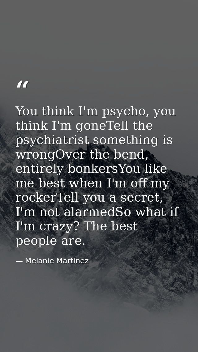 You think I'm psycho, you think I'm goneTell the psychiatrist something is wrongOver the bend, entirely bonkersYou like  — Melanie Martinez