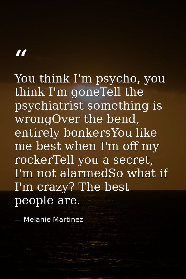 You think I'm psycho, you think I'm goneTell the psychiatrist something is wrongOver the bend, entirely bonkersYou like  — Melanie Martinez
