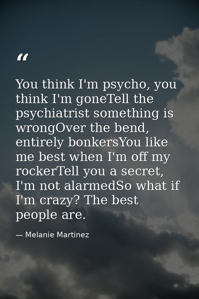 You think I'm psycho, you think I'm goneTell the psychiatrist something is wrongOver the bend, entirely bonkersYou like  — Melanie Martinez