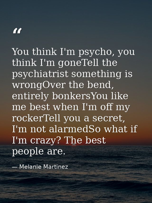You think I'm psycho, you think I'm goneTell the psychiatrist something is wrongOver the bend, entirely bonkersYou like  — Melanie Martinez