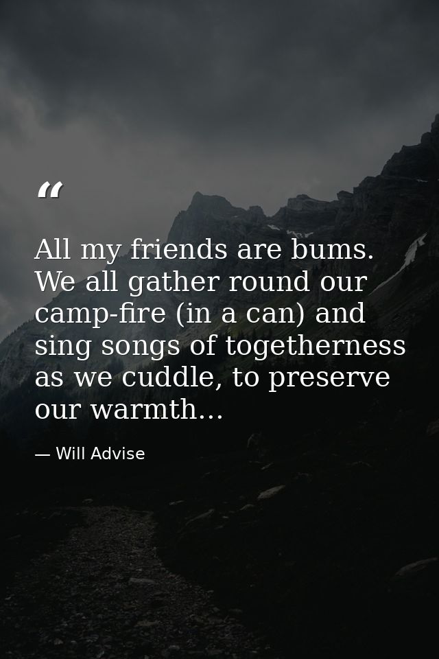 All my friends are bums. We all gather round our camp-fire (in a can) and sing songs of togetherness as we cuddle, to pr — Will Advise