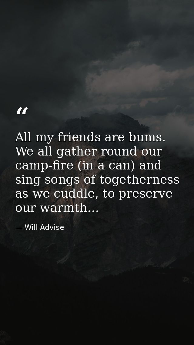 All my friends are bums. We all gather round our camp-fire (in a can) and sing songs of togetherness as we cuddle, to pr — Will Advise