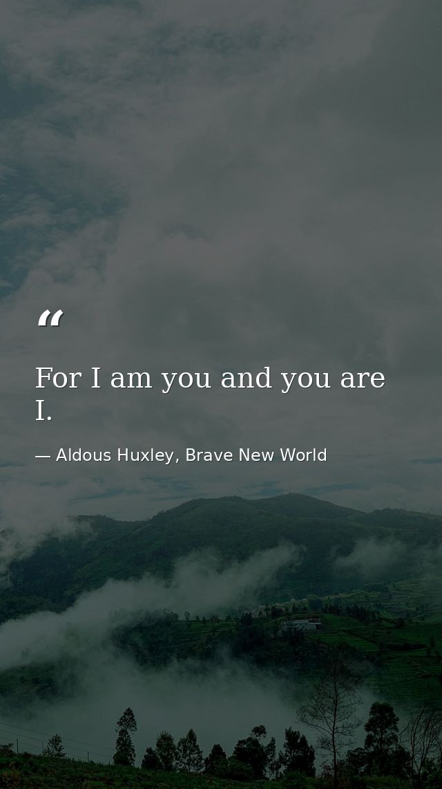 For I am you and you are I. — Aldous Huxley, Brave New World