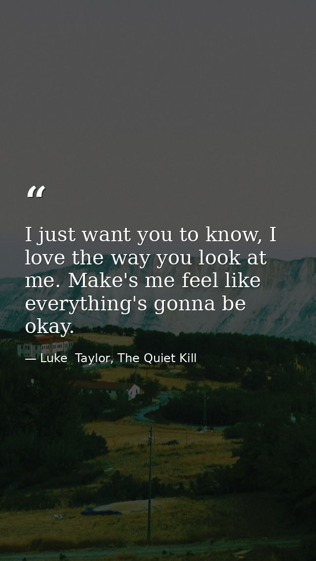 I just want you to know, I love the way you look at me. Make's me feel like everything's gonna be okay. — Luke  Taylor, The Quiet Kill