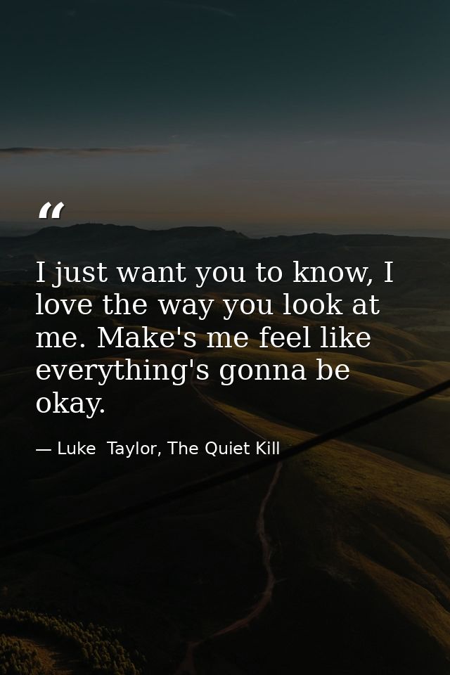 I just want you to know, I love the way you look at me. Make's me feel like everything's gonna be okay. — Luke  Taylor, The Quiet Kill